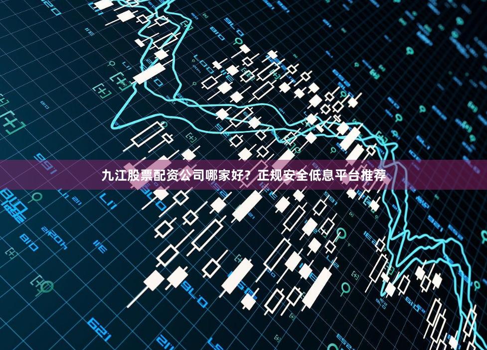 九江股票配资公司哪家好?正规安全低息平台推荐