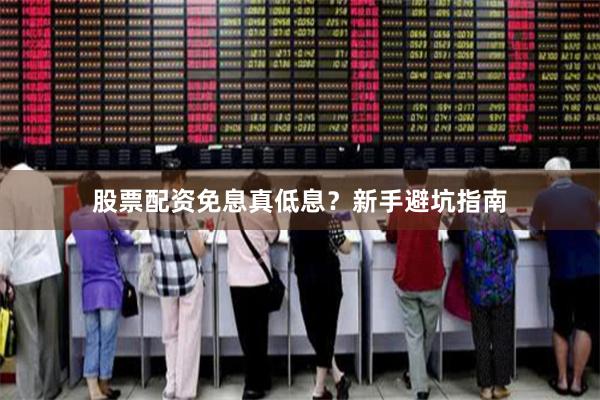股票配资免息真低息？新手避坑指南