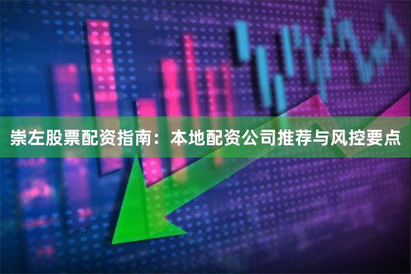 崇左股票配资指南：本地配资公司推荐与风控要点