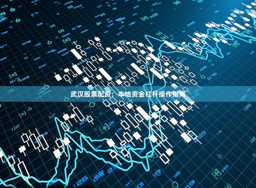 武汉股票配资：本地资金杠杆操作指南