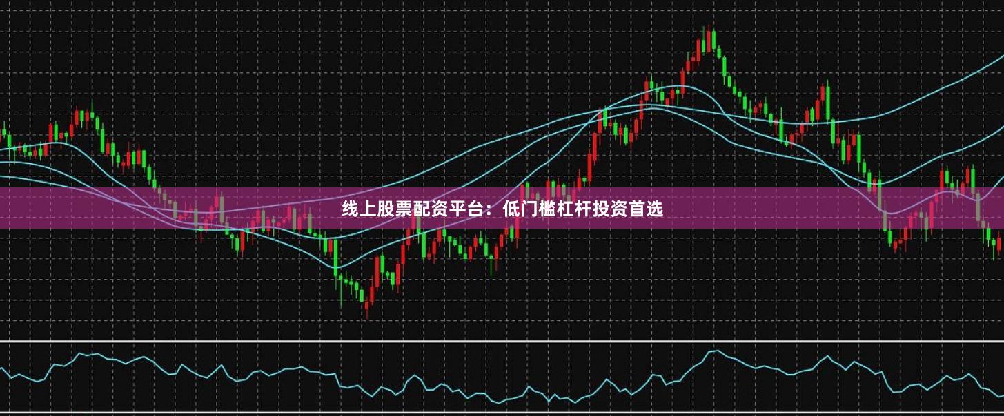 线上股票配资平台：低门槛杠杆投资首选