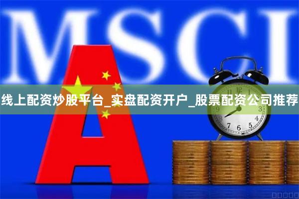 线上配资炒股平台_实盘配资开户_股票配资公司推荐