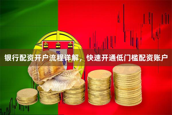 银行配资开户流程详解，快速开通低门槛配资账户