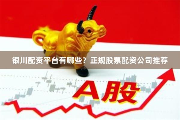 银川配资平台有哪些？正规股票配资公司推荐