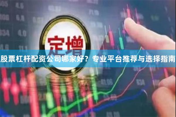 股票杠杆配资公司哪家好？专业平台推荐与选择指南