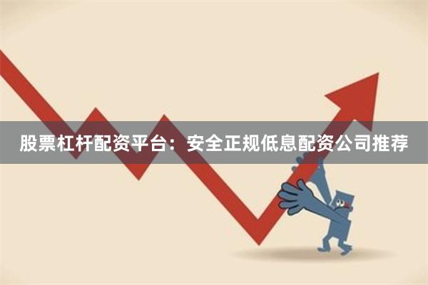 股票杠杆配资平台：安全正规低息配资公司推荐