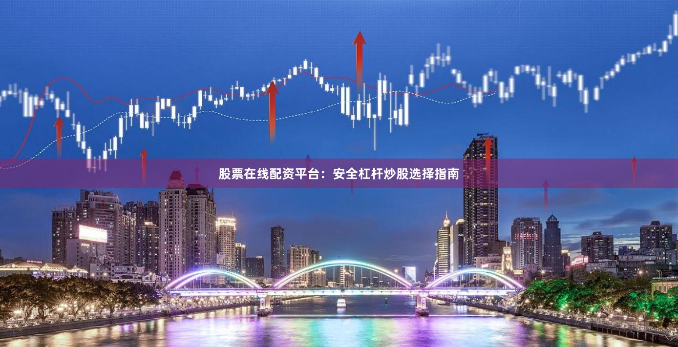 股票在线配资平台：安全杠杆炒股选择指南