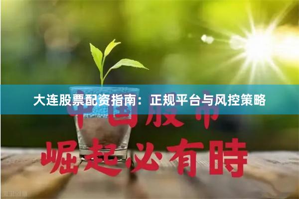 大连股票配资指南：正规平台与风控策略