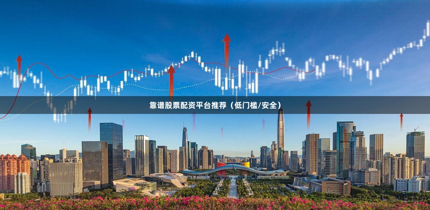 靠谱股票配资平台推荐(低门槛/安全)